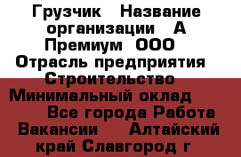 Грузчик › Название организации ­ А-Премиум, ООО › Отрасль предприятия ­ Строительство › Минимальный оклад ­ 25 000 - Все города Работа » Вакансии   . Алтайский край,Славгород г.